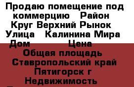 Продаю помещение под коммерцию › Район ­ Круг Верхний Рынок › Улица ­ Калинина/Мира › Дом ­ 68/25 › Цена ­ 2 100 000 › Общая площадь ­ 20 - Ставропольский край, Пятигорск г. Недвижимость » Помещения продажа   . Ставропольский край,Пятигорск г.